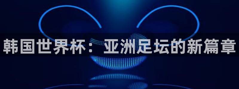 世界杯预选赛排名：韩国世界杯：亚洲足坛的新篇章