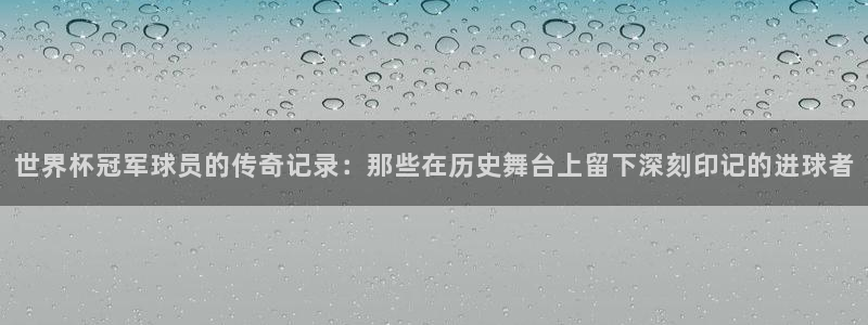 看世界杯：世界杯冠军球员的传奇记录：那些在历史舞台上留下深刻印记的进球者