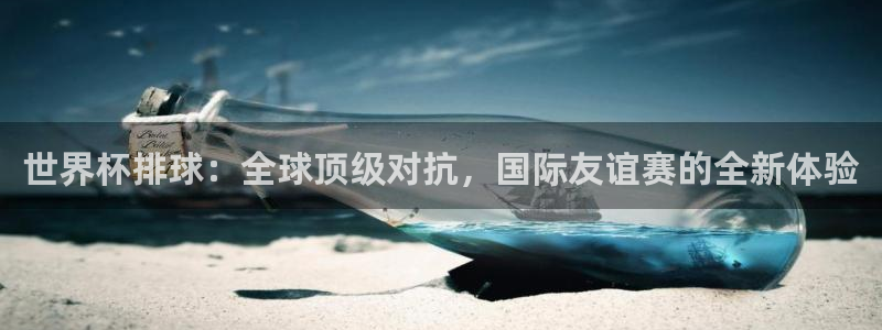 国际足联世界杯：世界杯排球：全球顶级对抗，国际友谊赛的全新体验