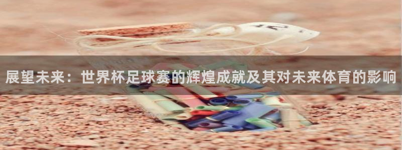 世界杯2026赛程时间表格：展望未来：世界杯足球赛的辉煌成就及其对未来体育的影响